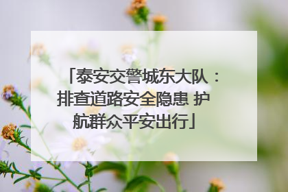 泰安交警城东大队：排查道路安全隐患 护航群众平安出行